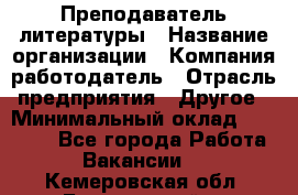 Преподаватель литературы › Название организации ­ Компания-работодатель › Отрасль предприятия ­ Другое › Минимальный оклад ­ 22 000 - Все города Работа » Вакансии   . Кемеровская обл.,Березовский г.